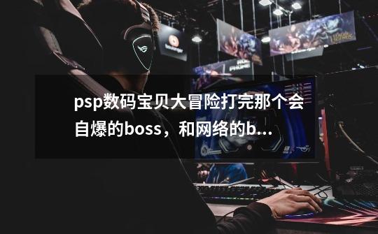 psp数码宝贝大冒险打完那个会自爆的boss，和网络的boss后的剧情怎么一直在绕迷宫,数码宝贝大冒险游戏攻略-第1张-游戏资讯-龙启科技