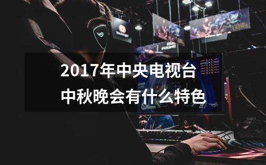 2017年中央电视台中秋晚会有什么特色-第1张-游戏资讯-龙启科技