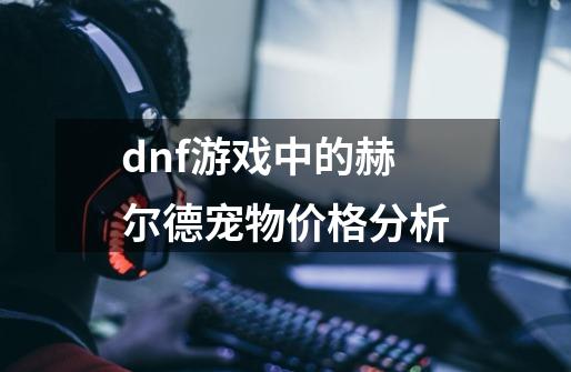 dnf游戏中的赫尔德宠物价格分析-第1张-游戏资讯-龙启科技