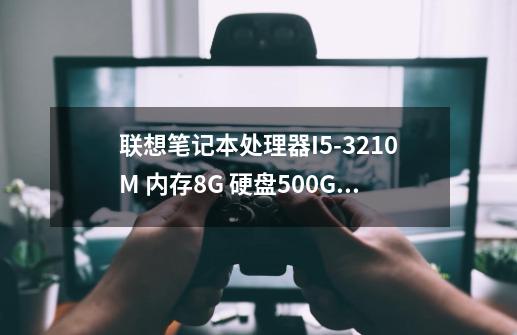 联想笔记本处理器I5-3210M 内存8G 硬盘500G+60G固态 HD8570+2G独显玩游戏卡吗-第1张-游戏资讯-龙启科技