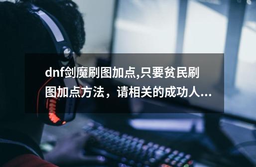 dnf剑魔刷图加点,只要贫民刷图加点方法，请相关的成功人士的哥哥姐姐们相助，本人只喜欢刷图，不PK-第1张-游戏资讯-龙启科技