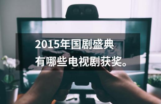 2015年国剧盛典有哪些电视剧获奖。-第1张-游戏资讯-龙启科技