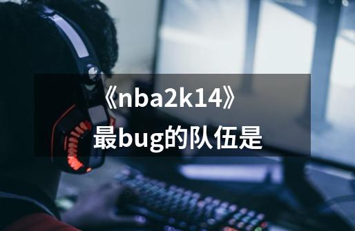 《nba2k14》最bug的队伍是-第1张-游戏资讯-龙启科技