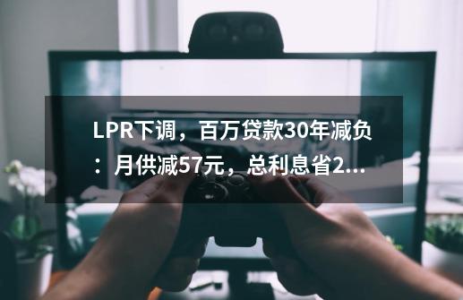 LPR下调，百万贷款30年减负：月供减57元，总利息省2.1万-第1张-游戏资讯-龙启科技