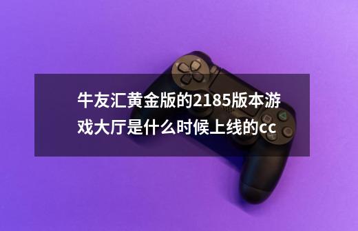 牛友汇黄金版的218.5版本游戏大厅是什么时候上线的.cc-第1张-游戏资讯-龙启科技