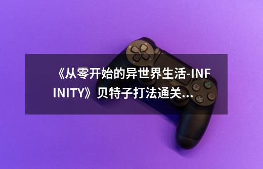 《从零开始的异世界生活-INFINITY》贝特子打法通关攻略-第1张-游戏资讯-龙启科技