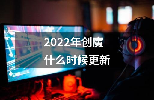 2022年创魔什么时候更新-第1张-游戏资讯-龙启科技