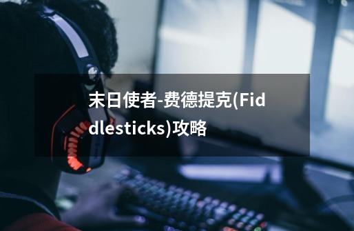 末日使者-费德提克(Fiddlesticks)攻略-第1张-游戏资讯-龙启科技