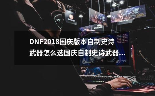 DNF2018国庆版本自制史诗武器怎么选国庆自制史诗武器选择推荐-第1张-游戏资讯-龙启科技