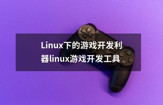 Linux下的游戏开发利器linux游戏开发工具-第1张-游戏资讯-龙启科技