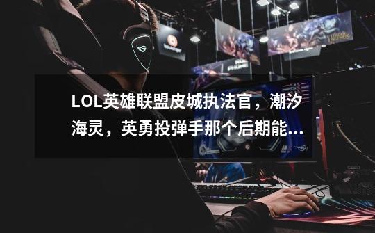 LOL英雄联盟皮城执法官，潮汐海灵，英勇投弹手那个后期能打动全肉英雄或坦克-第1张-游戏资讯-龙启科技