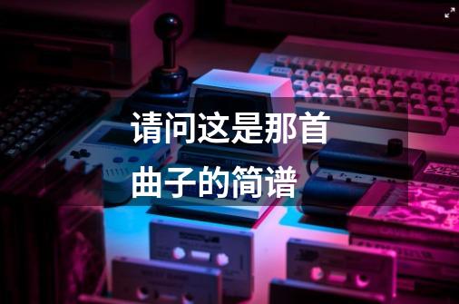 请问这是那首曲子的简谱-第1张-游戏资讯-龙启科技