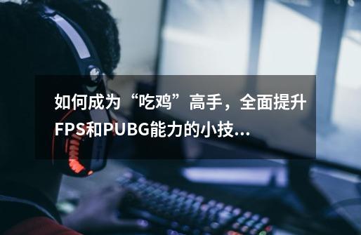 如何成为“吃鸡”高手，全面提升FPS和PUBG能力的小技巧-第1张-游戏资讯-龙启科技