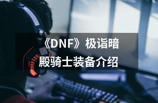 《DNF》极诣暗殿骑士装备介绍-第1张-游戏资讯-龙启科技