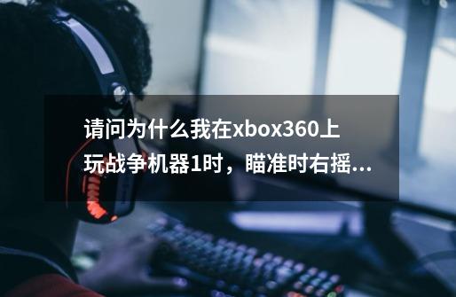 请问为什么我在xbox360上玩战争机器1时，瞄准时右摇杆不够灵敏呢-第1张-游戏资讯-龙启科技