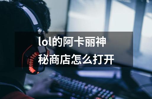 lol的阿卡丽神秘商店怎么打开-第1张-游戏资讯-龙启科技