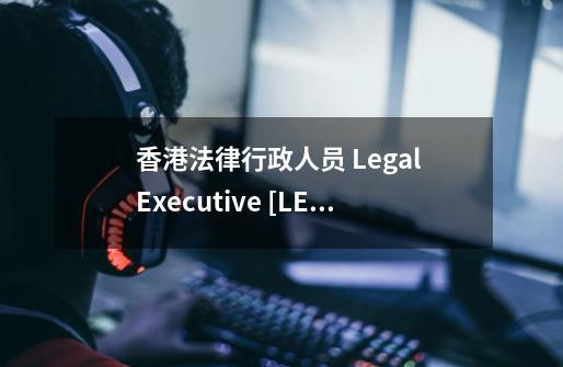 香港法律行政人员 Legal Executive [LE]vs.师爷-第1张-游戏资讯-龙启科技