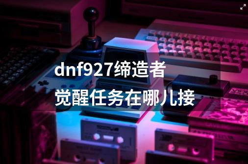 dnf9.27缔造者觉醒任务在哪儿接-第1张-游戏资讯-龙启科技