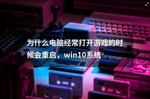 为什么电脑经常打开游戏的时候会重启，win10系统-第1张-游戏资讯-龙启科技