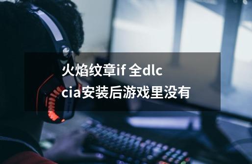 火焰纹章if 全dlc cia安装后游戏里没有-第1张-游戏资讯-龙启科技