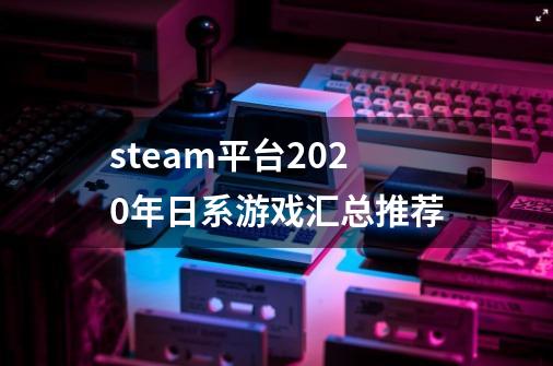 steam平台2020年日系游戏汇总推荐-第1张-游戏资讯-龙启科技