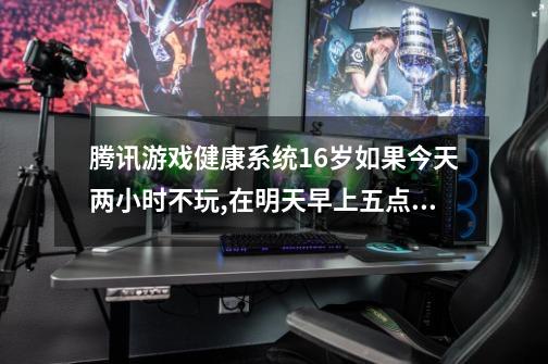 腾讯游戏健康系统16岁如果今天两小时不玩,在明天早上五点前玩,能不能玩4个小时-第1张-游戏资讯-龙启科技