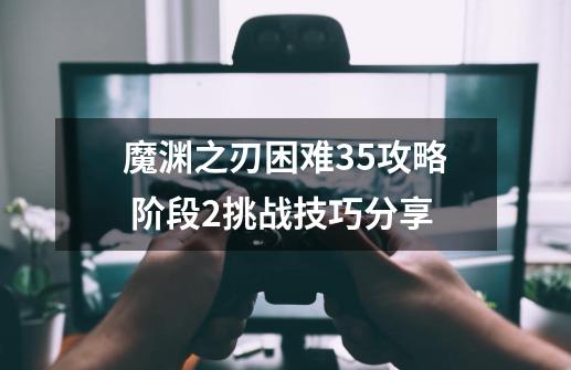 魔渊之刃困难35攻略 阶段2挑战技巧分享-第1张-游戏资讯-龙启科技