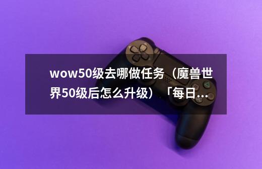 wow50级去哪做任务（魔兽世界50级后怎么升级）「每日一条」-第1张-游戏资讯-龙启科技