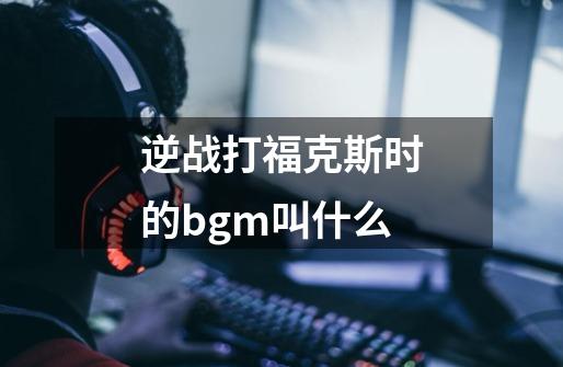 逆战打福克斯时的bgm叫什么-第1张-游戏资讯-龙启科技