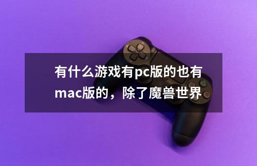 有什么游戏有pc版的也有mac版的，除了魔兽世界-第1张-游戏资讯-龙启科技