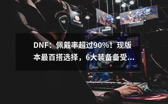 DNF：佩戴率超过90%！现版本最百搭选择，6大装备备受好评-第1张-游戏资讯-龙启科技