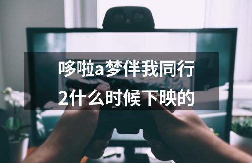 哆啦a梦伴我同行2什么时候下映的-第1张-游戏资讯-龙启科技