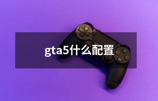 gta5什么配置-第1张-游戏资讯-龙启科技