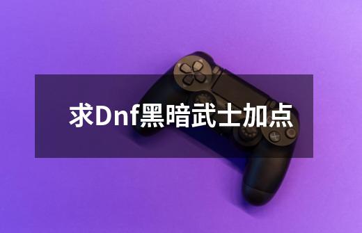 求Dnf黑暗武士加点-第1张-游戏资讯-龙启科技