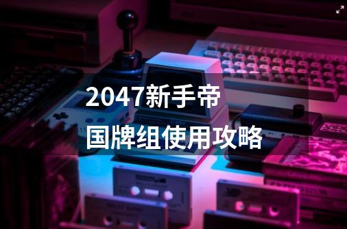 2047新手帝国牌组使用攻略-第1张-游戏资讯-龙启科技