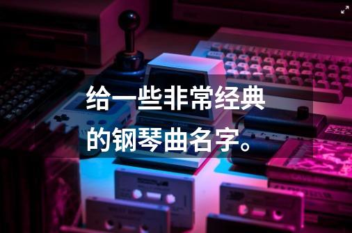 给一些非常经典的钢琴曲名字。-第1张-游戏资讯-龙启科技