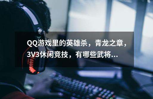 QQ游戏里的英雄杀，青龙之章，3V3休闲竞技，有哪些武将搭配，要注明详细使用方法，回答仔细满意的必-第1张-游戏资讯-龙启科技