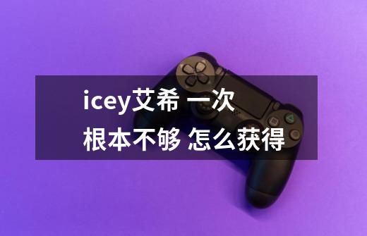 icey艾希 一次根本不够 怎么获得-第1张-游戏资讯-龙启科技