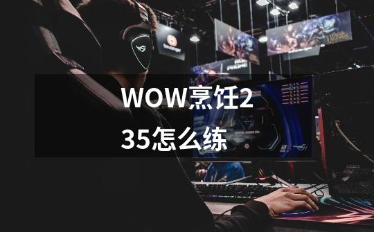 WOW烹饪235怎么练-第1张-游戏资讯-龙启科技