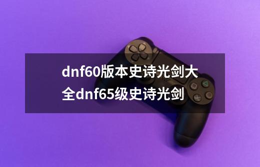 dnf60版本史诗光剑大全dnf65级史诗光剑-第1张-游戏资讯-龙启科技