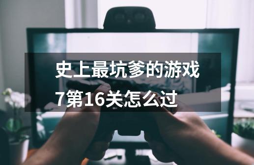 史上最坑爹的游戏7第16关怎么过-第1张-游戏资讯-龙启科技