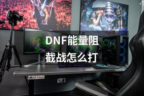 DNF能量阻截战怎么打-第1张-游戏资讯-龙启科技