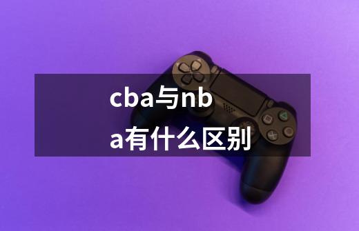 cba与nba有什么区别-第1张-游戏资讯-龙启科技