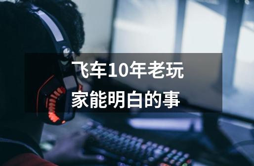 飞车10年老玩家能明白的事-第1张-游戏资讯-龙启科技