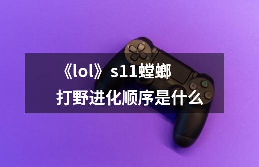 《lol》s11螳螂打野进化顺序是什么-第1张-游戏资讯-龙启科技