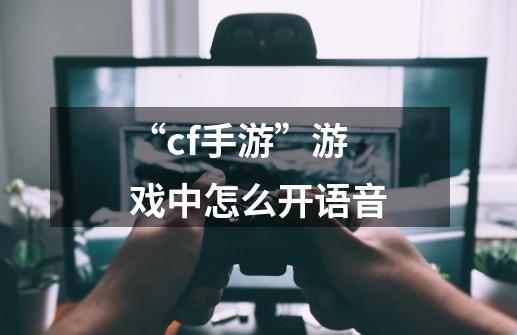 “cf手游”游戏中怎么开语音-第1张-游戏资讯-龙启科技