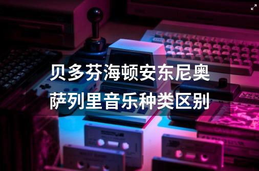 贝多芬海顿安东尼奥萨列里音乐种类区别-第1张-游戏资讯-龙启科技