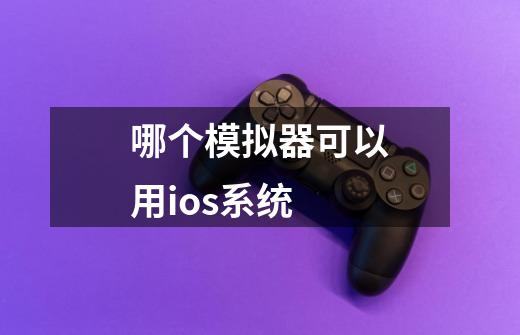 哪个模拟器可以用ios系统-第1张-游戏资讯-龙启科技