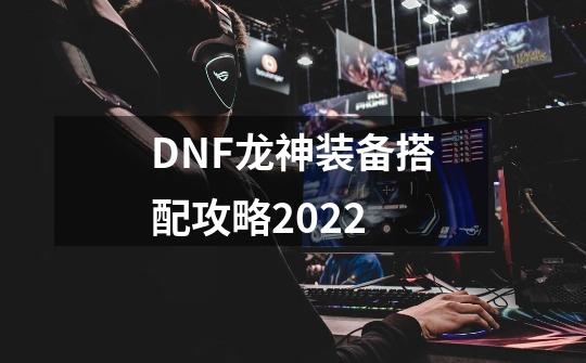 DNF龙神装备搭配攻略2022-第1张-游戏资讯-龙启科技