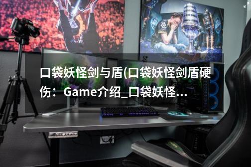 口袋妖怪剑与盾(口袋妖怪剑盾硬伤：Game介绍_口袋妖怪剑与盾(口袋妖怪剑盾硬伤：Game是什么-第1张-游戏资讯-龙启科技